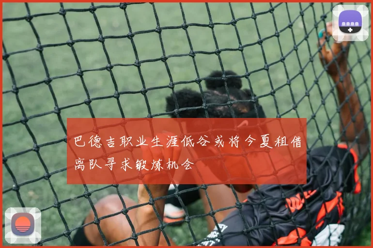 巴德吉职业生涯低谷或将今夏租借离队寻求锻炼机会