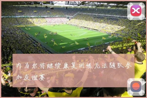 内马尔将继续康复训练无法随队参加友谊赛