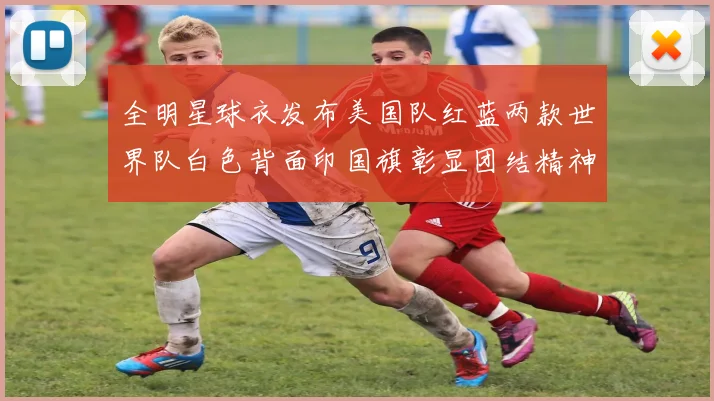 全明星球衣发布美国队红蓝两款世界队白色背面印国旗彰显团结精神