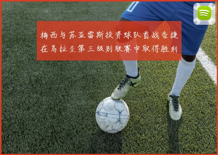 梅西与苏亚雷斯投资球队首战告捷在乌拉圭第三级别联赛中取得胜利