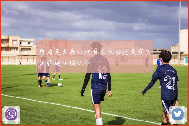 詹眉是否真心向勇士求助还是在为高薪施压现队伍