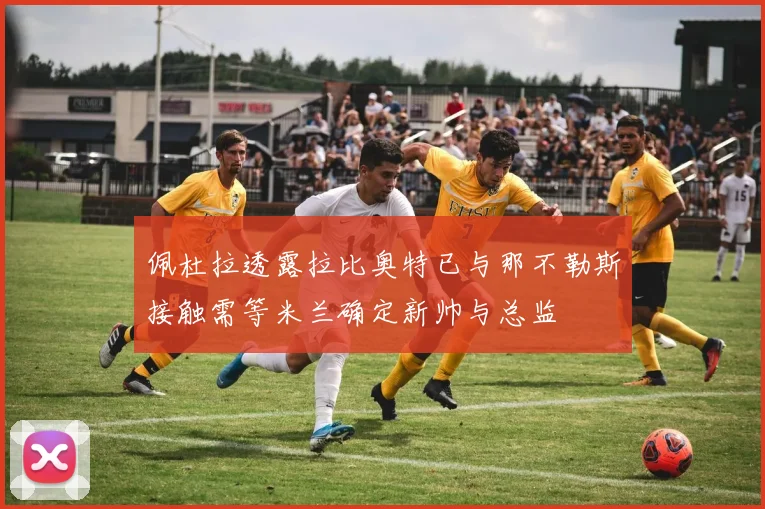 佩杜拉透露拉比奥特已与那不勒斯接触需等米兰确定新帅与总监