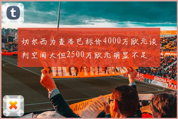 切尔西为查洛巴标价4000万欧元谈判空间大但2500万欧元明显不足