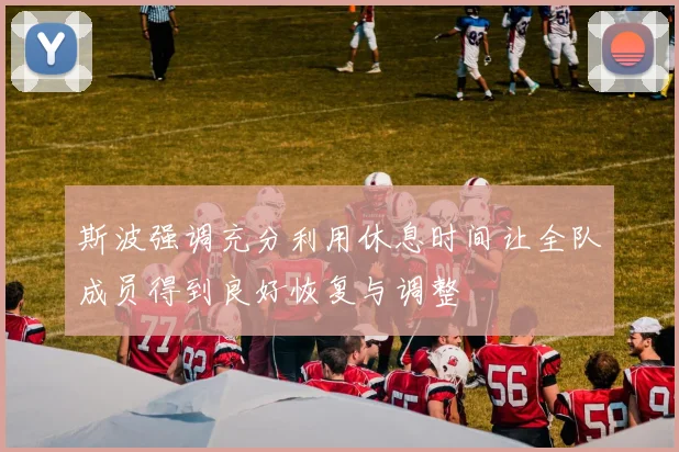 斯波强调充分利用休息时间让全队成员得到良好恢复与调整