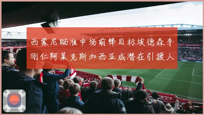 西蒙尼瞄准中场前锋目标埃德森李刚仁阿莱克斯加西亚成潜在引援人选