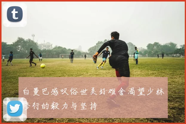白曼巴感叹俗世美好难舍渴望少林修行的毅力与坚持