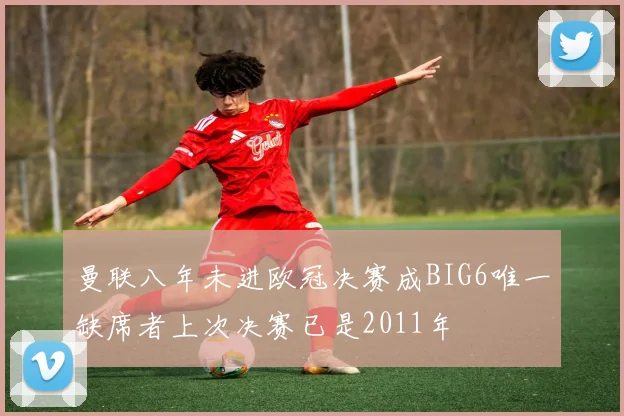 曼联八年未进欧冠决赛成BIG6唯一缺席者上次决赛已是2011年