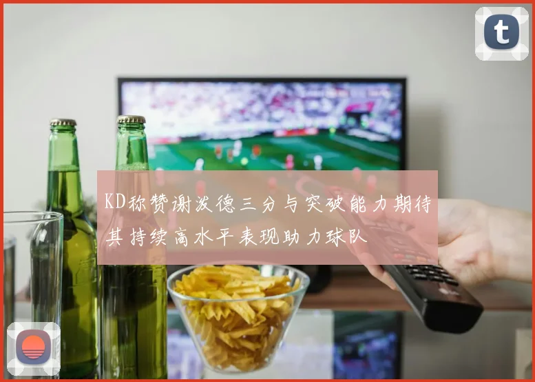 KD称赞谢泼德三分与突破能力期待其持续高水平表现助力球队