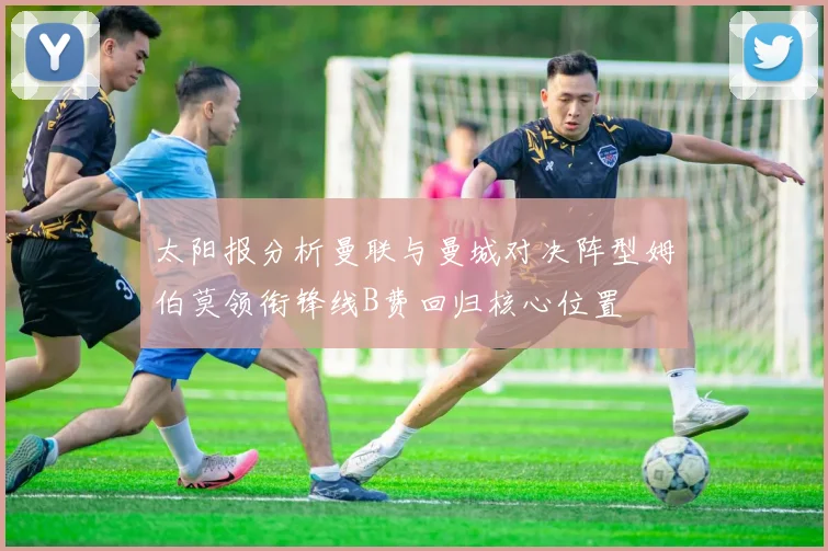 太阳报分析曼联与曼城对决阵型姆伯莫领衔锋线B费回归核心位置